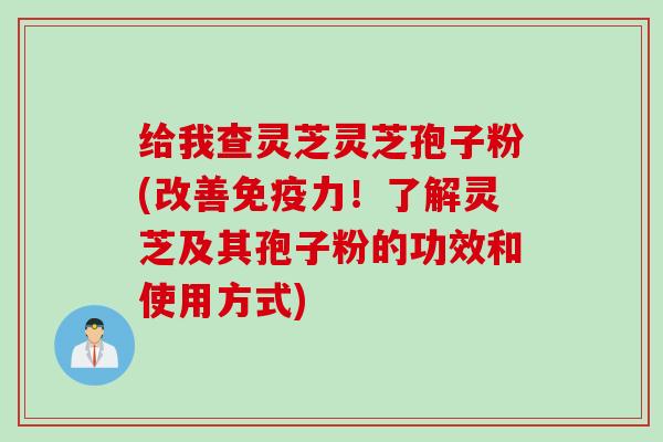 给我查灵芝灵芝孢子粉(改善免疫力！了解灵芝及其孢子粉的功效和使用方式)
