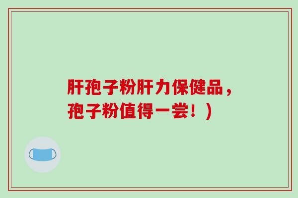 肝孢子粉肝力保健品，孢子粉值得一尝！)