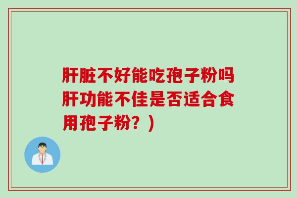 肝脏不好能吃孢子粉吗肝功能不佳是否适合食用孢子粉？)