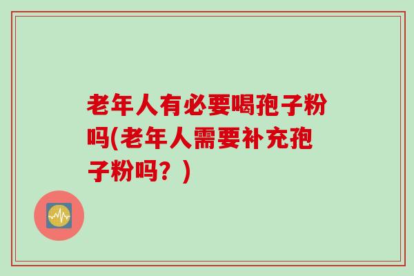 老年人有必要喝孢子粉吗(老年人需要补充孢子粉吗？)