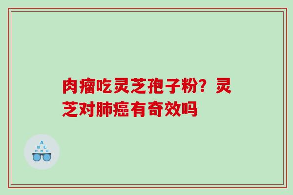 肉瘤吃灵芝孢子粉？灵芝对肺癌有奇效吗