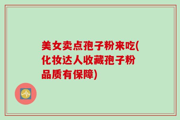美女卖点孢子粉来吃(化妆达人收藏孢子粉 品质有保障) 美女卖点孢子粉来吃(化妆达人收藏孢子粉 品质有保障)