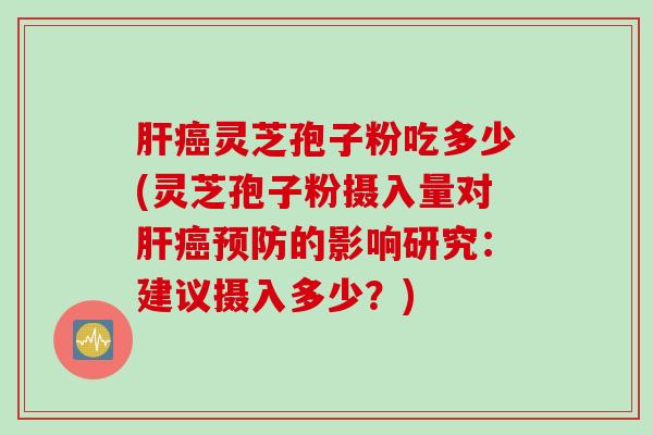 肝癌灵芝孢子粉吃多少(灵芝孢子粉摄入量对肝癌预防的影响研究：建议摄入多少？)