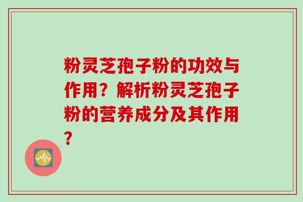 粉灵芝孢子粉的功效与作用？解析粉灵芝孢子粉的营养成分及其作用？