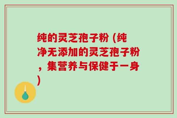 纯的灵芝孢子粉 (纯净无添加的灵芝孢子粉，集营养与保健于一身)