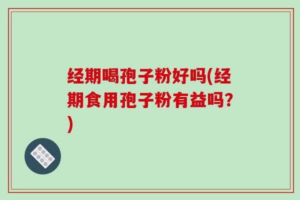 经期喝孢子粉好吗(经期食用孢子粉有益吗？)