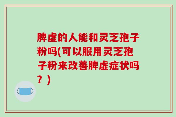 脾虚的人能和灵芝孢子粉吗(可以服用灵芝孢子粉来改善脾虚症状吗？)