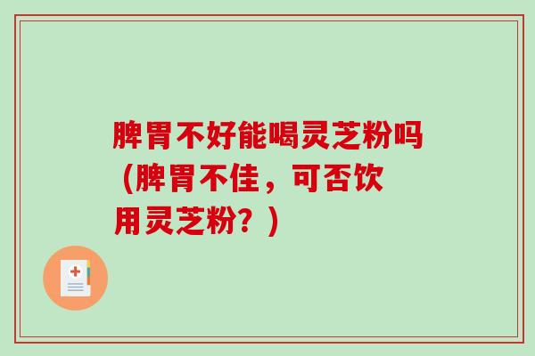脾胃不好能喝灵芝粉吗 (脾胃不佳，可否饮用灵芝粉？)