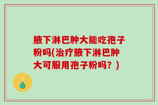 腋下淋巴肿大能吃孢子粉吗(治疗腋下淋巴肿大可服用孢子粉吗？)
