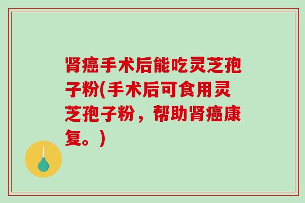肾癌手术后能吃灵芝孢子粉(手术后可食用灵芝孢子粉，帮助肾癌康复。)