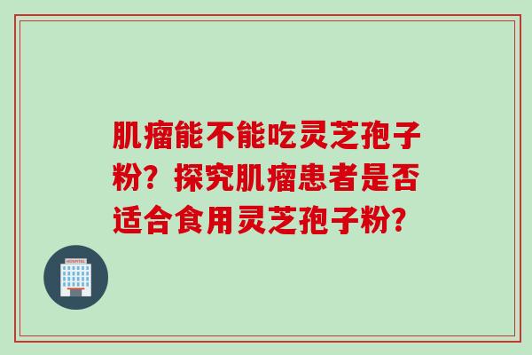 肌瘤能不能吃灵芝孢子粉？探究肌瘤患者是否适合食用灵芝孢子粉？