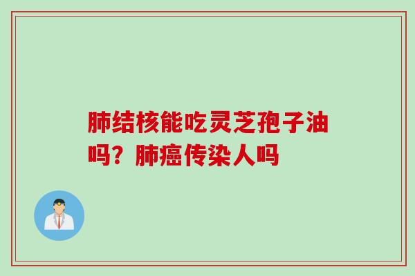 肺结核能吃灵芝孢子油吗？肺癌传染人吗