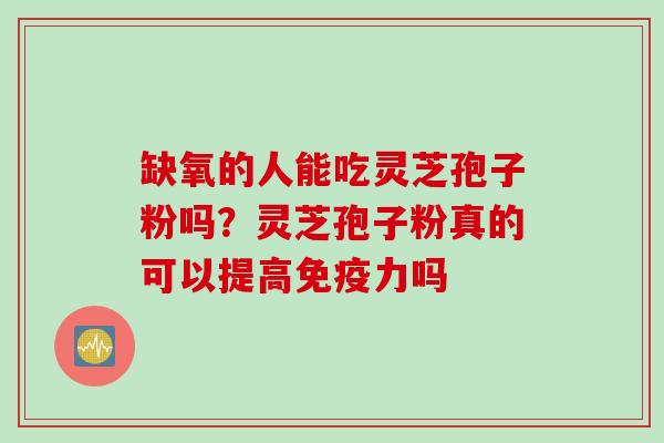 缺氧的人能吃灵芝孢子粉吗？灵芝孢子粉真的可以提高免疫力吗