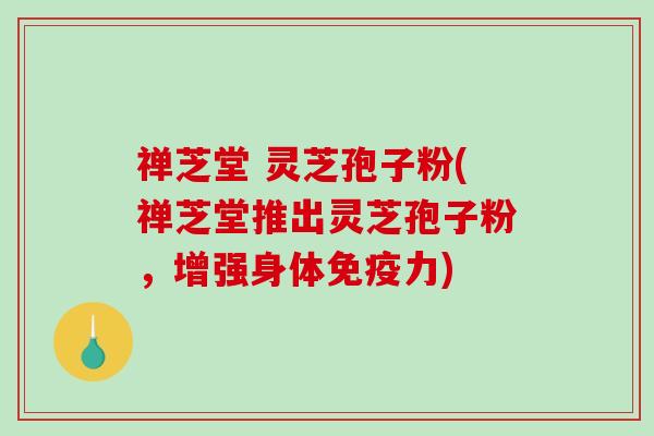 禅芝堂 灵芝孢子粉(禅芝堂推出灵芝孢子粉，增强身体免疫力)