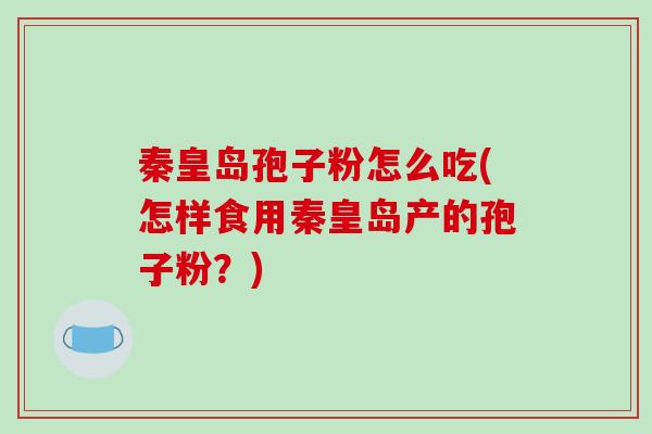 秦皇岛孢子粉怎么吃(怎样食用秦皇岛产的孢子粉？)