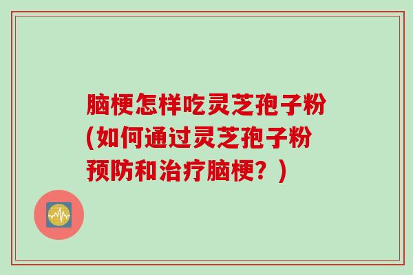 脑梗怎样吃灵芝孢子粉(如何通过灵芝孢子粉预防和治疗脑梗？)