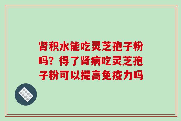 肾积水能吃灵芝孢子粉吗？得了肾病吃灵芝孢子粉可以提高免疫力吗