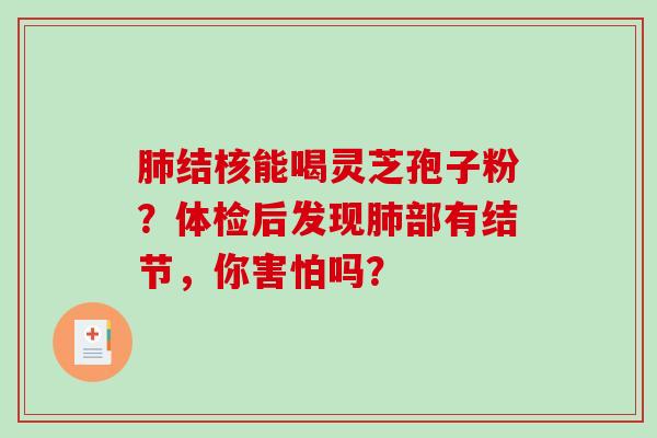 肺结核能喝灵芝孢子粉？体检后发现肺部有结节，你害怕吗？