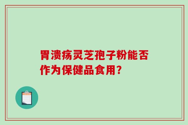 胃溃疡灵芝孢子粉能否作为保健品食用？