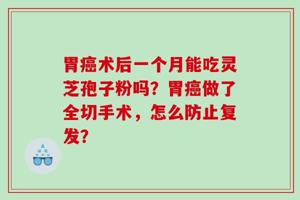 胃癌术后一个月能吃灵芝孢子粉吗？胃癌做了全切手术，怎么防止复发？