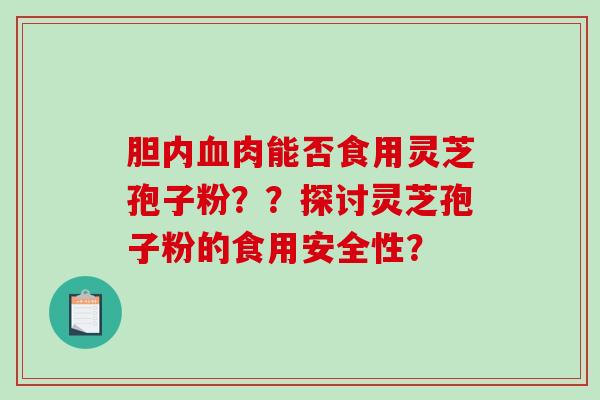 胆内血肉能否食用灵芝孢子粉？？探讨灵芝孢子粉的食用安全性？