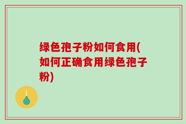绿色孢子粉如何食用(如何正确食用绿色孢子粉)
