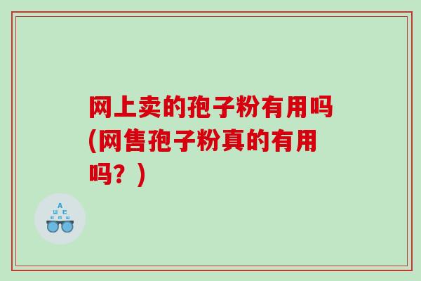 网上卖的孢子粉有用吗(网售孢子粉真的有用吗？)