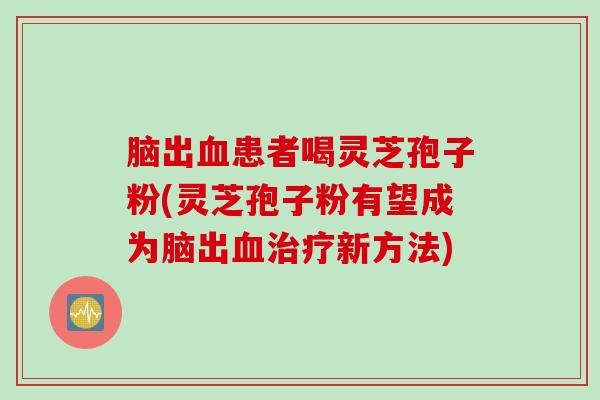 脑出血患者喝灵芝孢子粉(灵芝孢子粉有望成为脑出血治疗新方法)