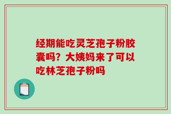 经期能吃灵芝孢子粉胶囊吗？大姨妈来了可以吃林芝孢子粉吗