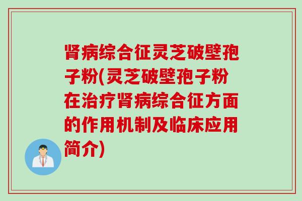 综合征灵芝破壁孢子粉(灵芝破壁孢子粉在综合征方面的作用机制及临床应用简介)