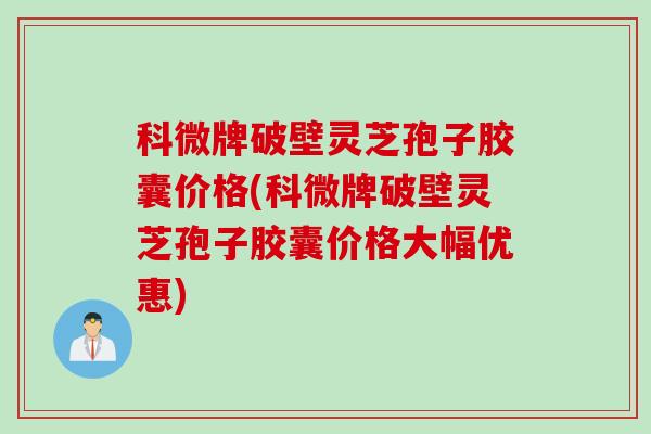 科微牌破壁灵芝孢子胶囊价格(科微牌破壁灵芝孢子胶囊价格大幅优惠)