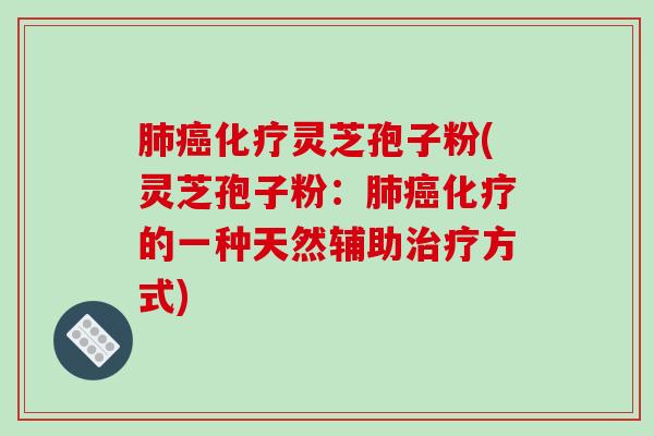 肺癌化疗灵芝孢子粉(灵芝孢子粉：肺癌化疗的一种天然辅助治疗方式)