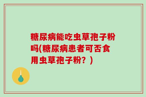 糖尿病能吃虫草孢子粉吗(糖尿病患者可否食用虫草孢子粉？)