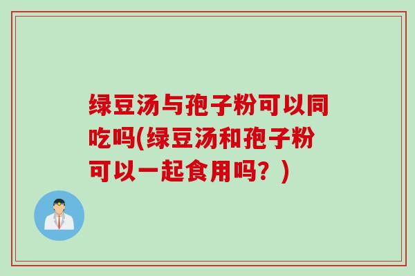 绿豆汤与孢子粉可以同吃吗(绿豆汤和孢子粉可以一起食用吗？)