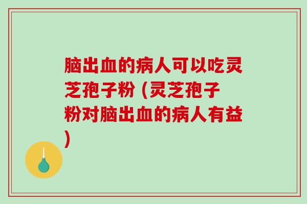 脑出血的病人可以吃灵芝孢子粉 (灵芝孢子粉对脑出血的病人有益)