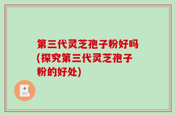 第三代灵芝孢子粉好吗(探究第三代灵芝孢子粉的好处)