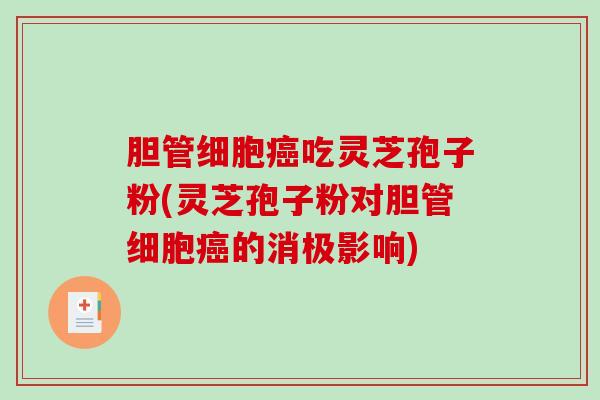 胆管细胞癌吃灵芝孢子粉(灵芝孢子粉对胆管细胞癌的消极影响)