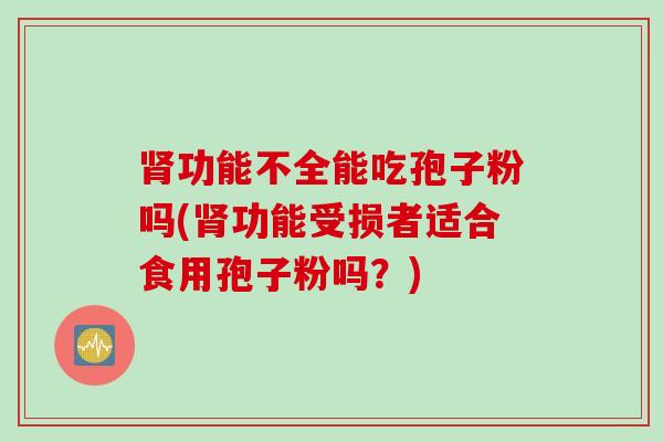 肾功能不全能吃孢子粉吗(肾功能受损者适合食用孢子粉吗？)
