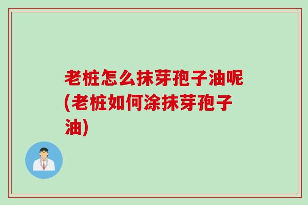老桩怎么抹芽孢子油呢(老桩如何涂抹芽孢子油)