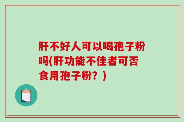肝不好人可以喝孢子粉吗(肝功能不佳者可否食用孢子粉？)