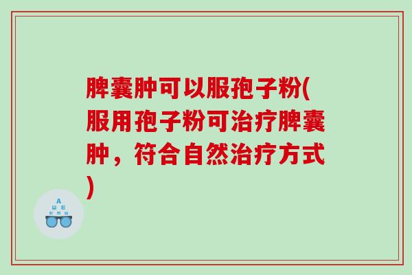 脾囊肿可以服孢子粉(服用孢子粉可治疗脾囊肿，符合自然治疗方式)