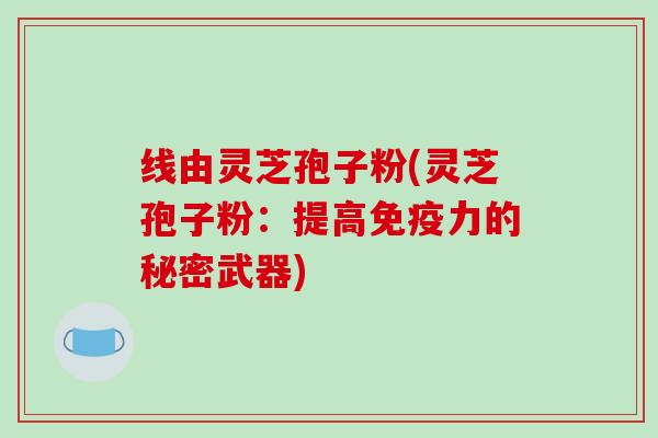 线由灵芝孢子粉(灵芝孢子粉：提高免疫力的秘密武器)