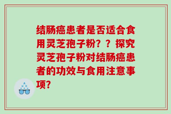 结肠癌患者是否适合食用灵芝孢子粉？？探究灵芝孢子粉对结肠癌患者的功效与食用注意事项？
