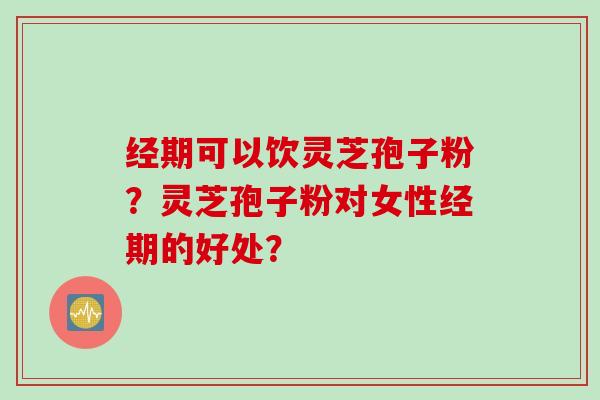 经期可以饮灵芝孢子粉？灵芝孢子粉对女性经期的好处？