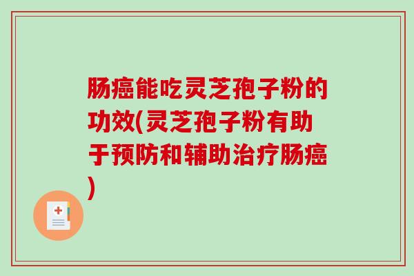 肠癌能吃灵芝孢子粉的功效(灵芝孢子粉有助于预防和辅助治疗肠癌)