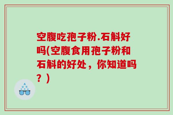 空腹吃孢子粉.石斛好吗(空腹食用孢子粉和石斛的好处，你知道吗？)