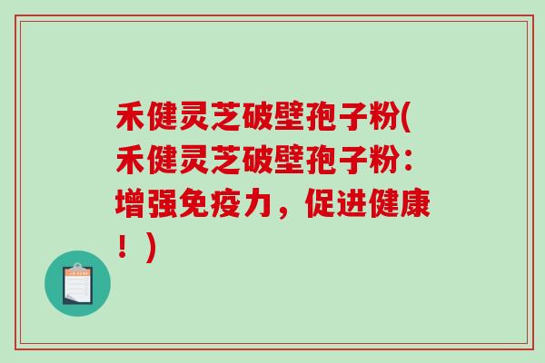禾健灵芝破壁孢子粉(禾健灵芝破壁孢子粉：增强免疫力，促进健康！)