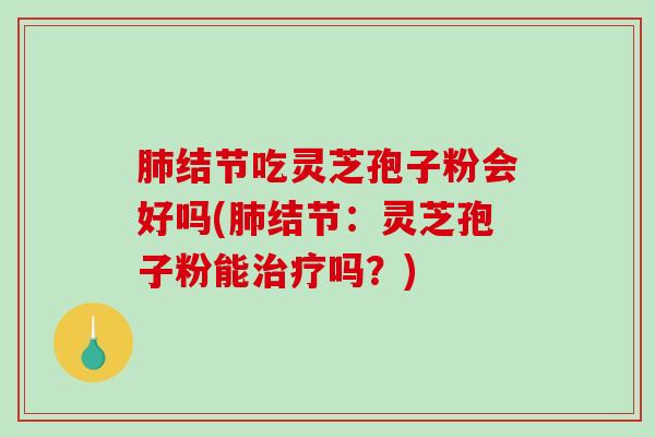 结节吃灵芝孢子粉会好吗(结节:灵芝孢子粉能吗?) 结节吃灵芝孢子粉会好吗(结节:灵芝孢子粉能吗?)