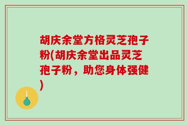 胡庆余堂方格灵芝孢子粉(胡庆余堂出品灵芝孢子粉，助您身体强健)