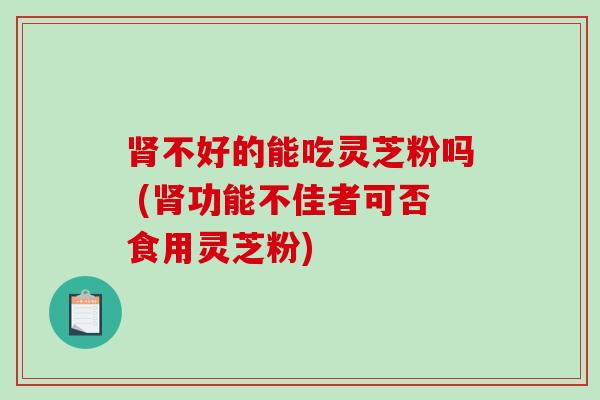 不好的能吃灵芝粉吗 (功能不佳者可否食用灵芝粉) 不好的能吃灵芝粉吗 (功能不佳者可否食用灵芝粉)